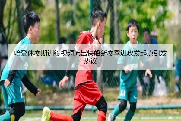 哈登休赛期训练视频流出快船新赛季进攻发起点引发热议